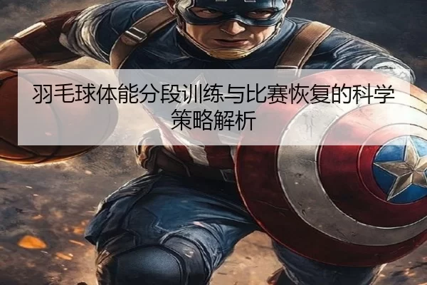 羽毛球体能分段训练与比赛恢复的科学策略解析