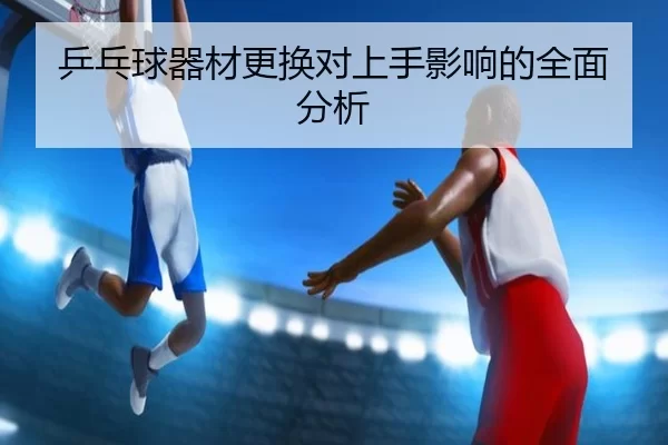乒乓球器材更换对上手影响的全面分析
